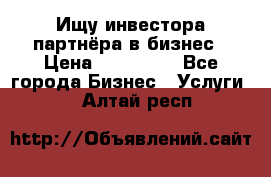 Ищу инвестора-партнёра в бизнес › Цена ­ 500 000 - Все города Бизнес » Услуги   . Алтай респ.